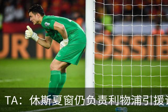 TA：休斯夏窗仍负责利物浦引援谈判工作，俱乐部有意巴尔科拉